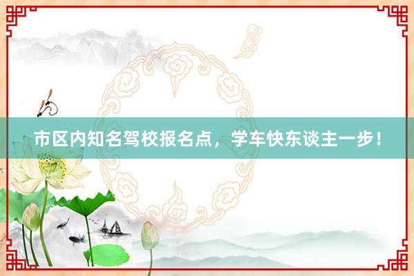 市区内知名驾校报名点，学车快东谈主一步！