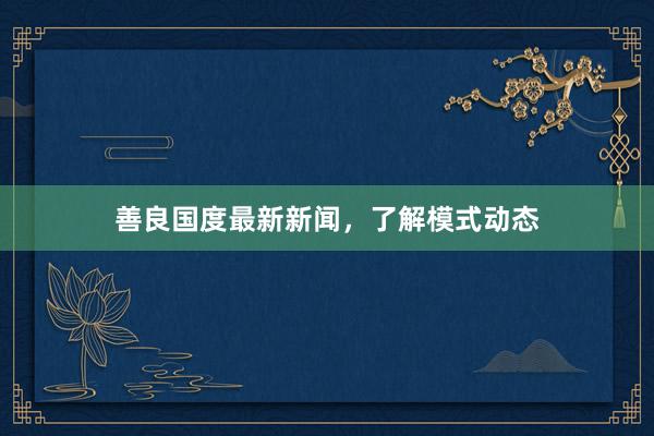 善良国度最新新闻，了解模式动态