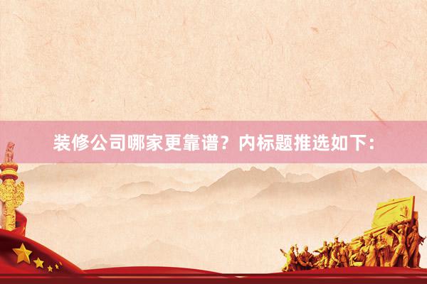 装修公司哪家更靠谱？内标题推选如下：