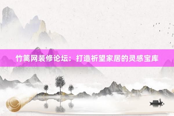 竹篱网装修论坛：打造祈望家居的灵感宝库