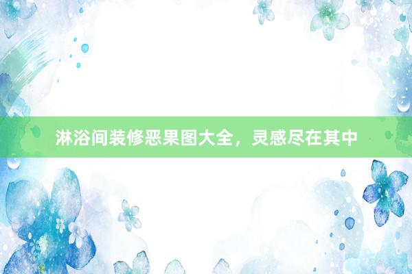 淋浴间装修恶果图大全，灵感尽在其中
