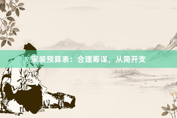 家装预算表：合理筹谋，从简开支