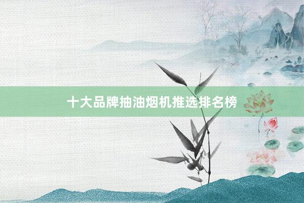 十大品牌抽油烟机推选排名榜