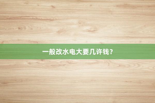 一般改水电大要几许钱？