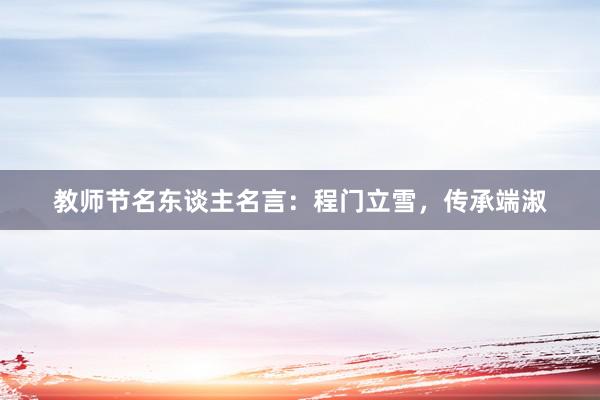 教师节名东谈主名言：程门立雪，传承端淑