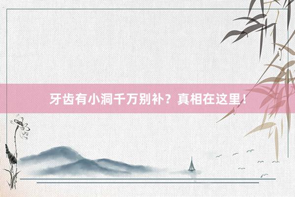 牙齿有小洞千万别补？真相在这里！