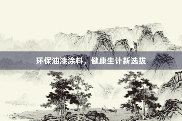 环保油漆涂料，健康生计新选拔