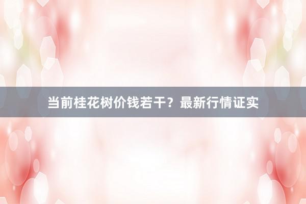 当前桂花树价钱若干？最新行情证实