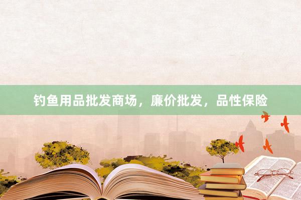 钓鱼用品批发商场，廉价批发，品性保险