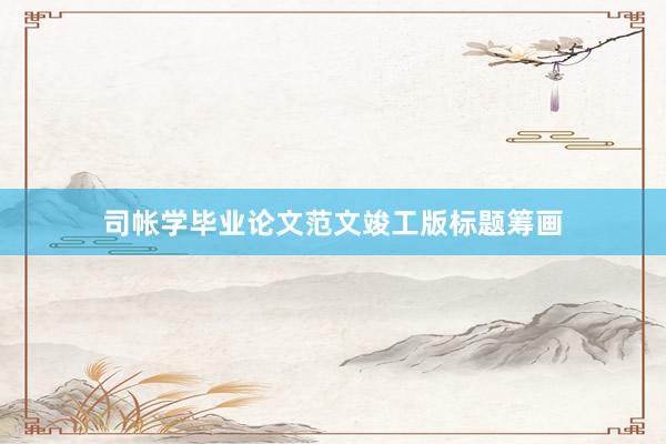 司帐学毕业论文范文竣工版标题筹画