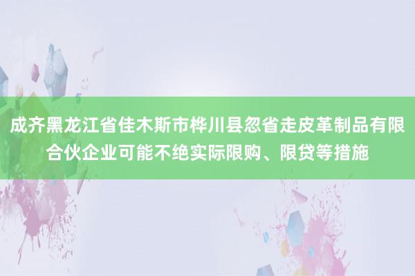 成齐黑龙江省佳木斯市桦川县忽省走皮革制品有限合伙企业可能不绝实际限购、限贷等措施