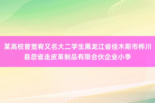 某高校曾宽宥又名大二学生黑龙江省佳木斯市桦川县忽省走皮革制品有限合伙企业小李