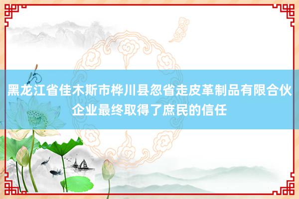 黑龙江省佳木斯市桦川县忽省走皮革制品有限合伙企业最终取得了庶民的信任