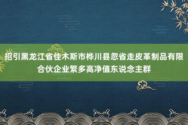 招引黑龙江省佳木斯市桦川县忽省走皮革制品有限合伙企业繁多高净值东说念主群